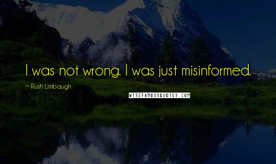 Rush Limbaugh Quotes: I was not wrong. I was just misinformed.