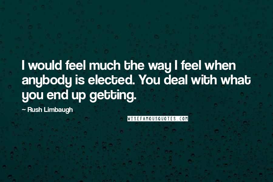 Rush Limbaugh Quotes: I would feel much the way I feel when anybody is elected. You deal with what you end up getting.