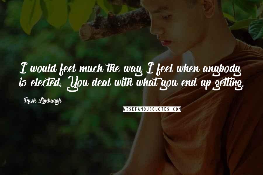 Rush Limbaugh Quotes: I would feel much the way I feel when anybody is elected. You deal with what you end up getting.