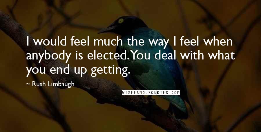 Rush Limbaugh Quotes: I would feel much the way I feel when anybody is elected. You deal with what you end up getting.