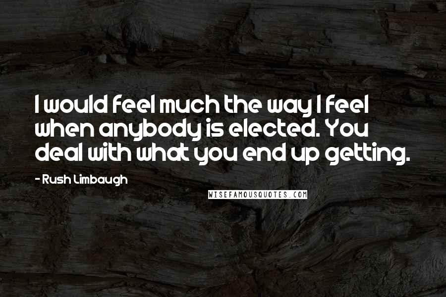 Rush Limbaugh Quotes: I would feel much the way I feel when anybody is elected. You deal with what you end up getting.