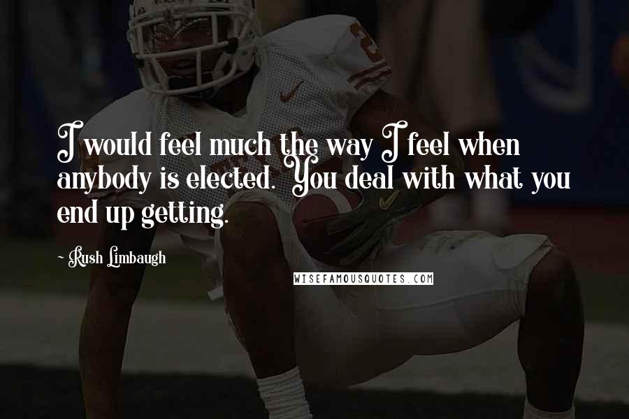 Rush Limbaugh Quotes: I would feel much the way I feel when anybody is elected. You deal with what you end up getting.