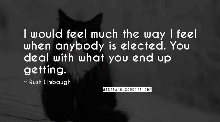 Rush Limbaugh Quotes: I would feel much the way I feel when anybody is elected. You deal with what you end up getting.