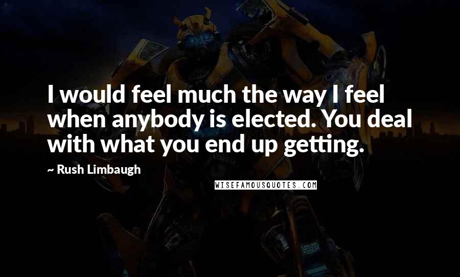Rush Limbaugh Quotes: I would feel much the way I feel when anybody is elected. You deal with what you end up getting.