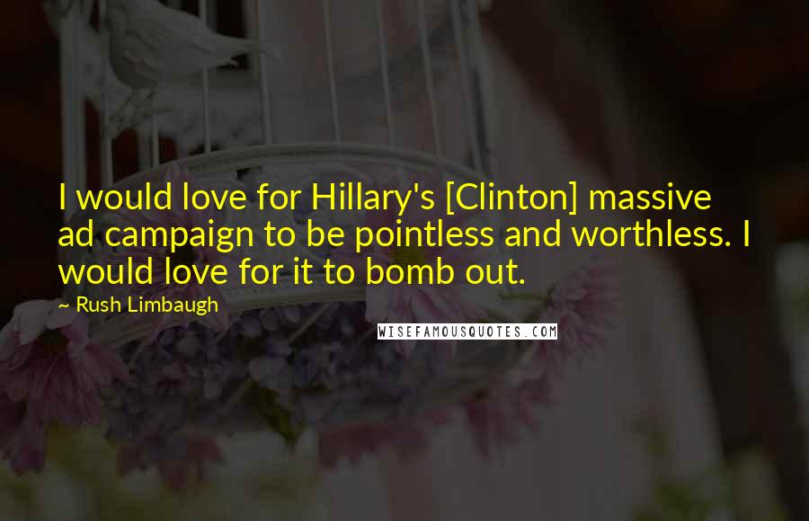 Rush Limbaugh Quotes: I would love for Hillary's [Clinton] massive ad campaign to be pointless and worthless. I would love for it to bomb out.