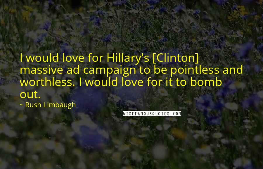 Rush Limbaugh Quotes: I would love for Hillary's [Clinton] massive ad campaign to be pointless and worthless. I would love for it to bomb out.