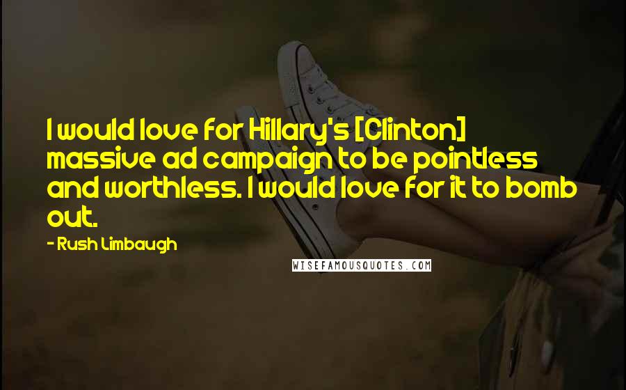 Rush Limbaugh Quotes: I would love for Hillary's [Clinton] massive ad campaign to be pointless and worthless. I would love for it to bomb out.