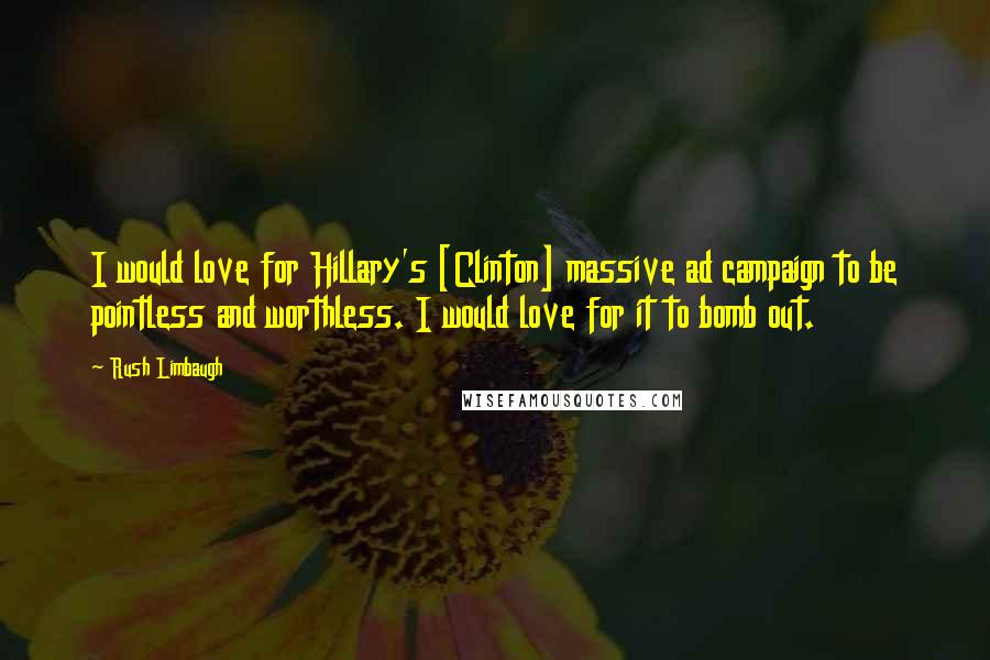 Rush Limbaugh Quotes: I would love for Hillary's [Clinton] massive ad campaign to be pointless and worthless. I would love for it to bomb out.