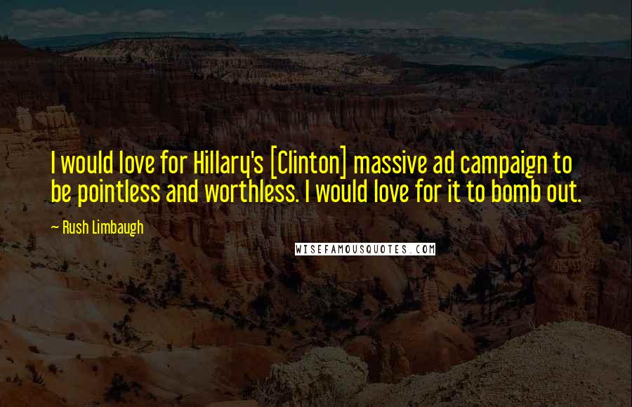 Rush Limbaugh Quotes: I would love for Hillary's [Clinton] massive ad campaign to be pointless and worthless. I would love for it to bomb out.