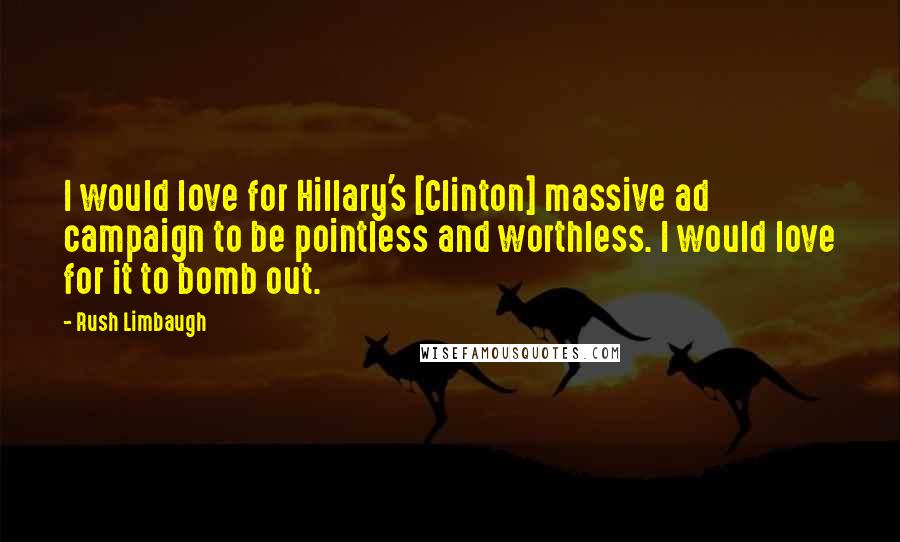 Rush Limbaugh Quotes: I would love for Hillary's [Clinton] massive ad campaign to be pointless and worthless. I would love for it to bomb out.