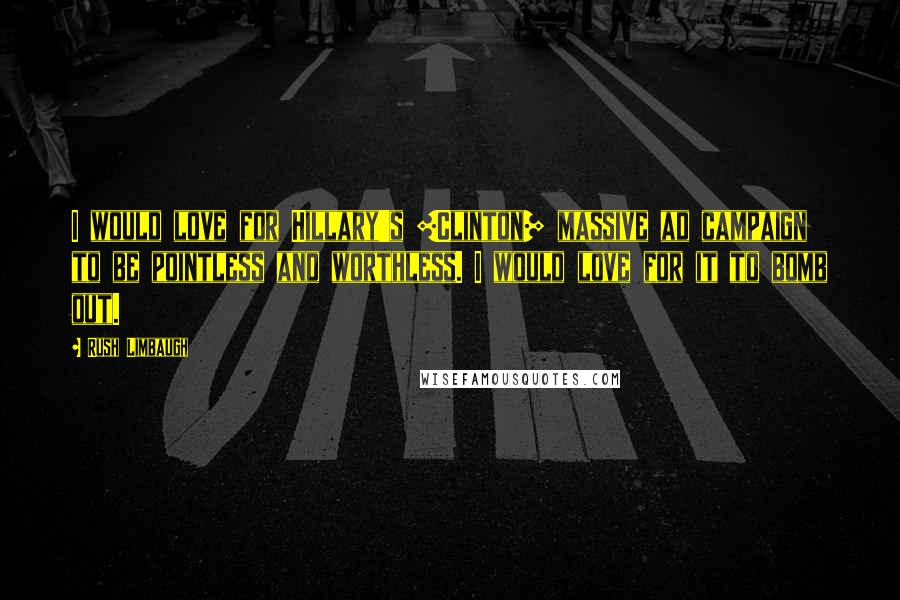Rush Limbaugh Quotes: I would love for Hillary's [Clinton] massive ad campaign to be pointless and worthless. I would love for it to bomb out.