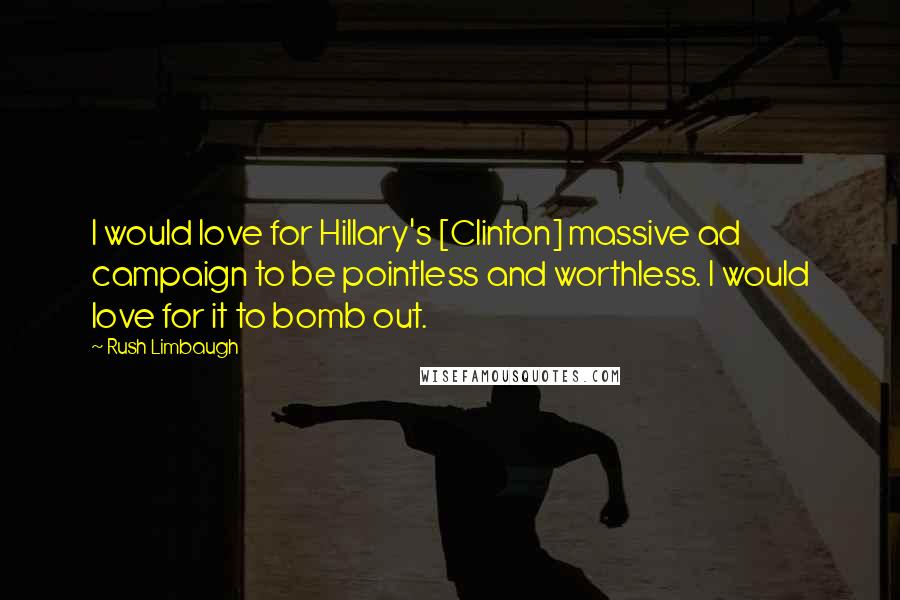 Rush Limbaugh Quotes: I would love for Hillary's [Clinton] massive ad campaign to be pointless and worthless. I would love for it to bomb out.