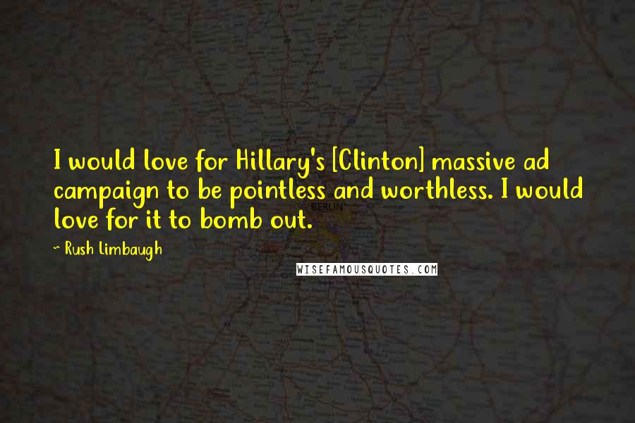 Rush Limbaugh Quotes: I would love for Hillary's [Clinton] massive ad campaign to be pointless and worthless. I would love for it to bomb out.