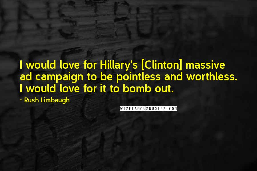 Rush Limbaugh Quotes: I would love for Hillary's [Clinton] massive ad campaign to be pointless and worthless. I would love for it to bomb out.