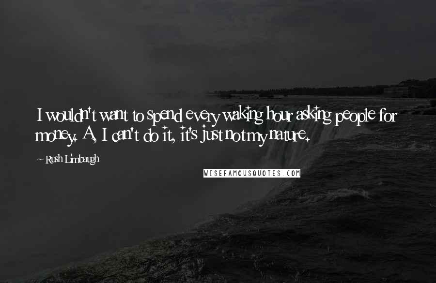 Rush Limbaugh Quotes: I wouldn't want to spend every waking hour asking people for money. A, I can't do it, it's just not my nature.