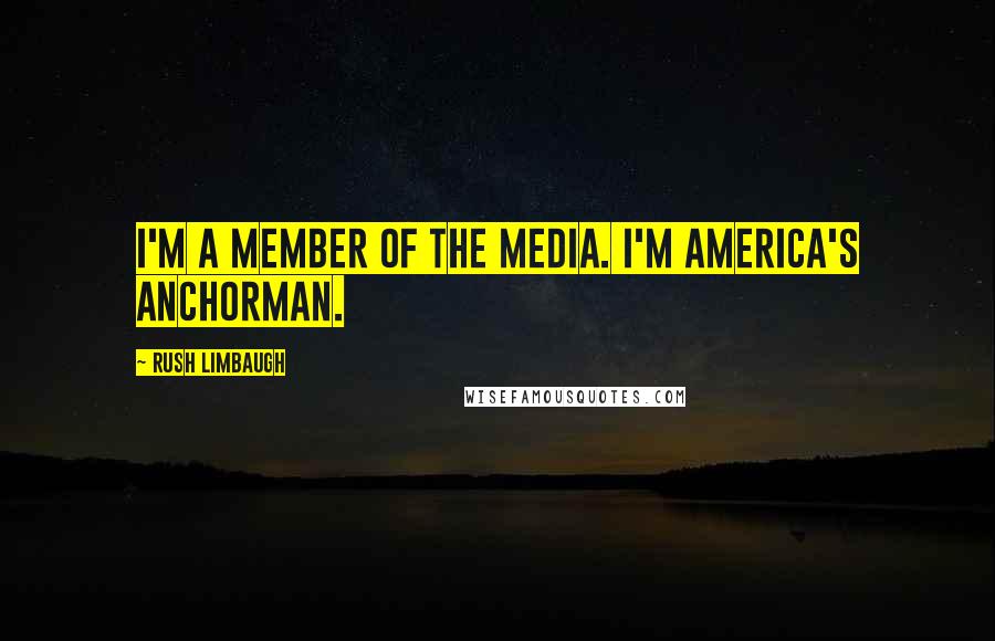 Rush Limbaugh Quotes: I'm a member of the media. I'm America's Anchorman.