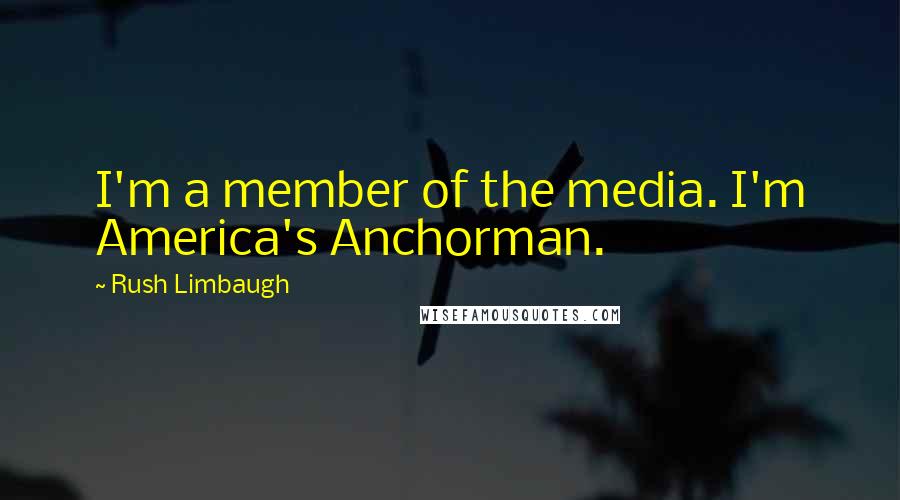 Rush Limbaugh Quotes: I'm a member of the media. I'm America's Anchorman.