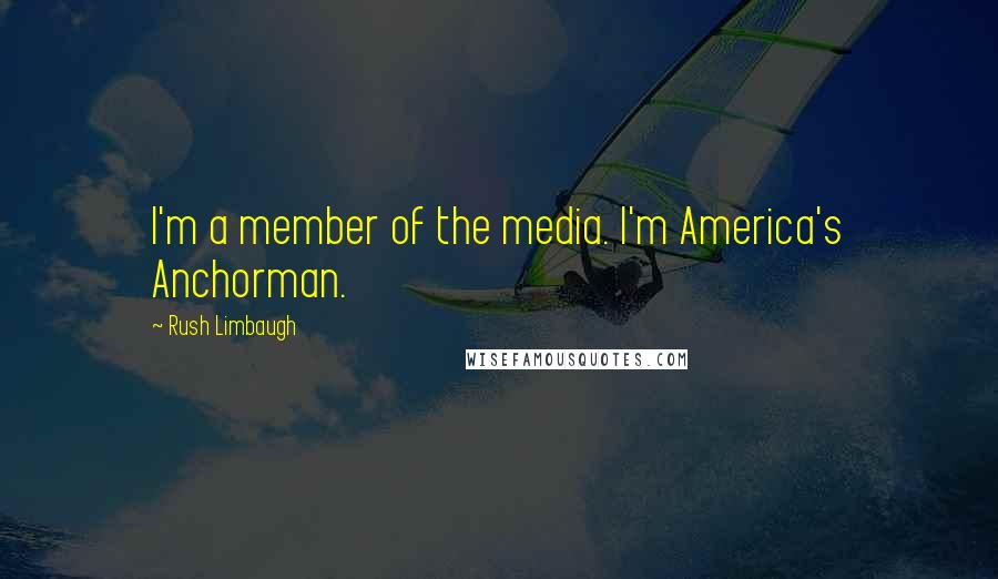 Rush Limbaugh Quotes: I'm a member of the media. I'm America's Anchorman.