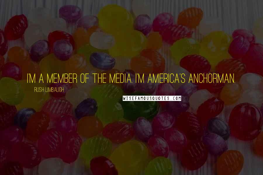 Rush Limbaugh Quotes: I'm a member of the media. I'm America's Anchorman.