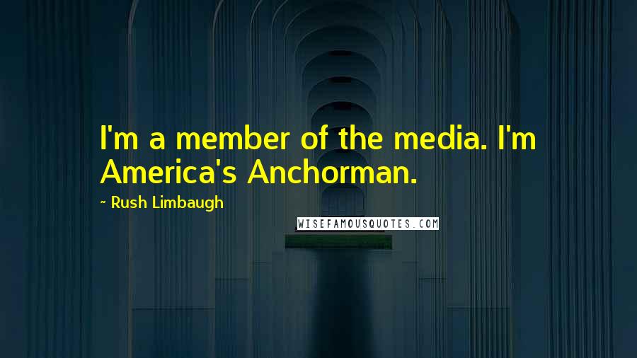 Rush Limbaugh Quotes: I'm a member of the media. I'm America's Anchorman.