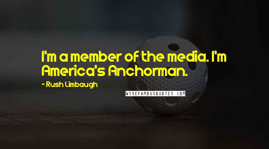 Rush Limbaugh Quotes: I'm a member of the media. I'm America's Anchorman.
