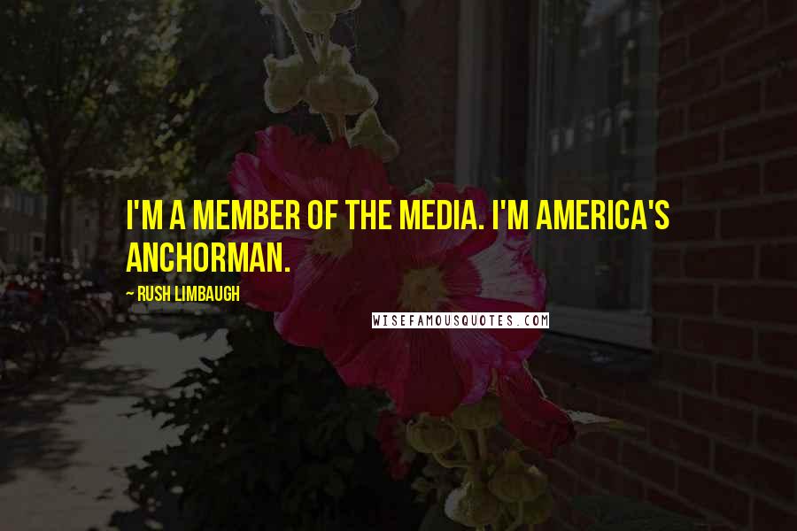 Rush Limbaugh Quotes: I'm a member of the media. I'm America's Anchorman.