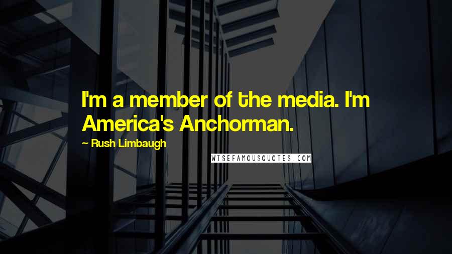Rush Limbaugh Quotes: I'm a member of the media. I'm America's Anchorman.