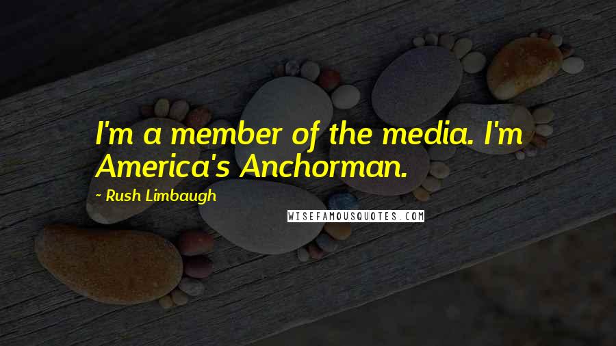 Rush Limbaugh Quotes: I'm a member of the media. I'm America's Anchorman.