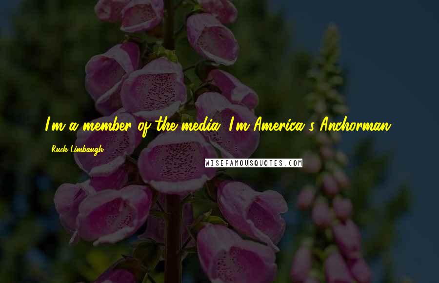 Rush Limbaugh Quotes: I'm a member of the media. I'm America's Anchorman.