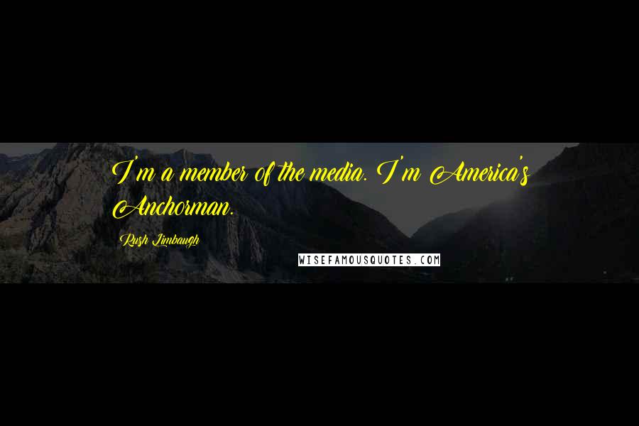 Rush Limbaugh Quotes: I'm a member of the media. I'm America's Anchorman.