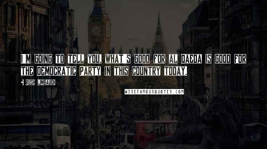 Rush Limbaugh Quotes: I'm going to tell you, what's good for al Qaeda is good for the Democratic Party in this country today.
