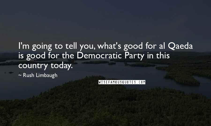 Rush Limbaugh Quotes: I'm going to tell you, what's good for al Qaeda is good for the Democratic Party in this country today.