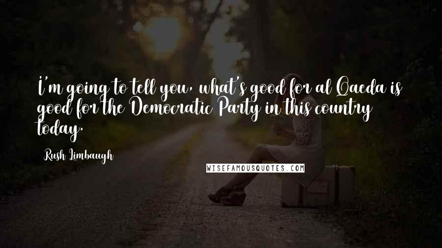 Rush Limbaugh Quotes: I'm going to tell you, what's good for al Qaeda is good for the Democratic Party in this country today.