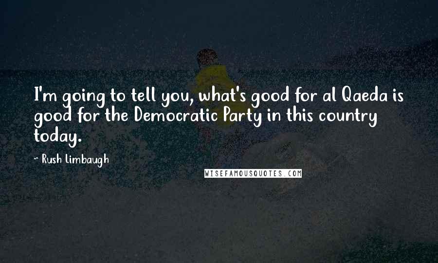 Rush Limbaugh Quotes: I'm going to tell you, what's good for al Qaeda is good for the Democratic Party in this country today.