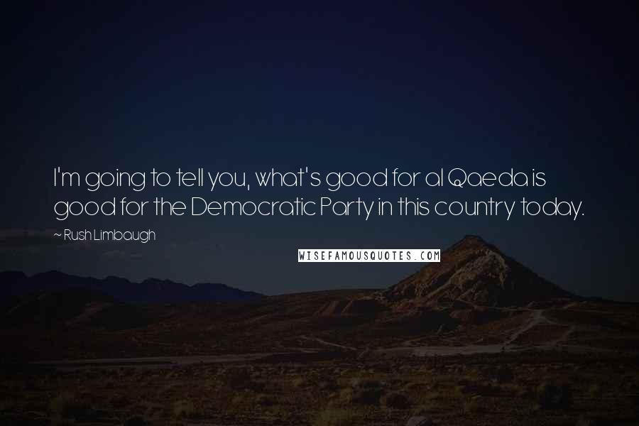 Rush Limbaugh Quotes: I'm going to tell you, what's good for al Qaeda is good for the Democratic Party in this country today.