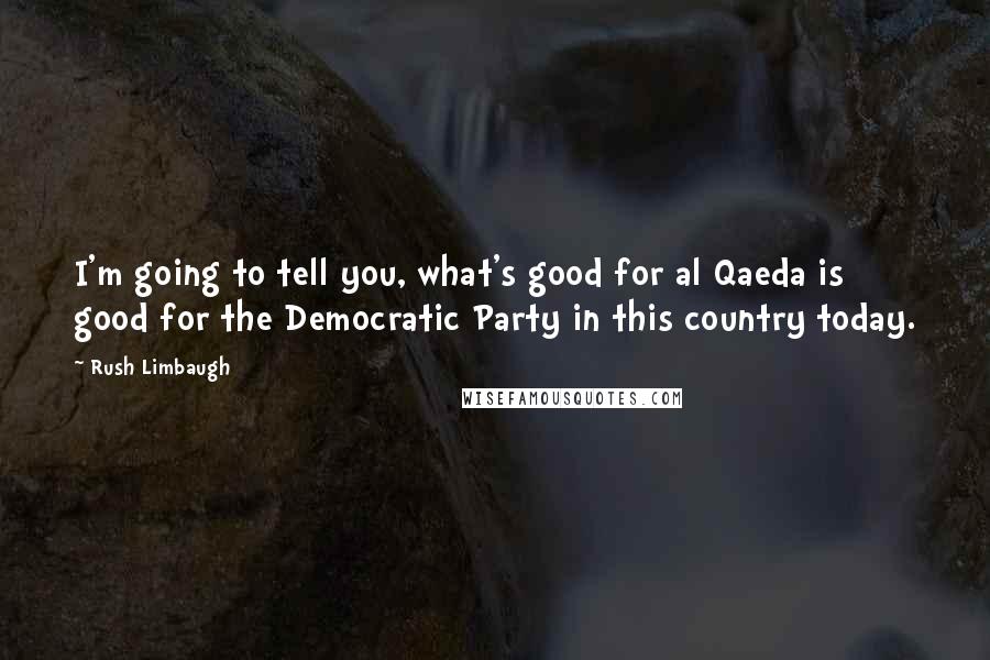 Rush Limbaugh Quotes: I'm going to tell you, what's good for al Qaeda is good for the Democratic Party in this country today.