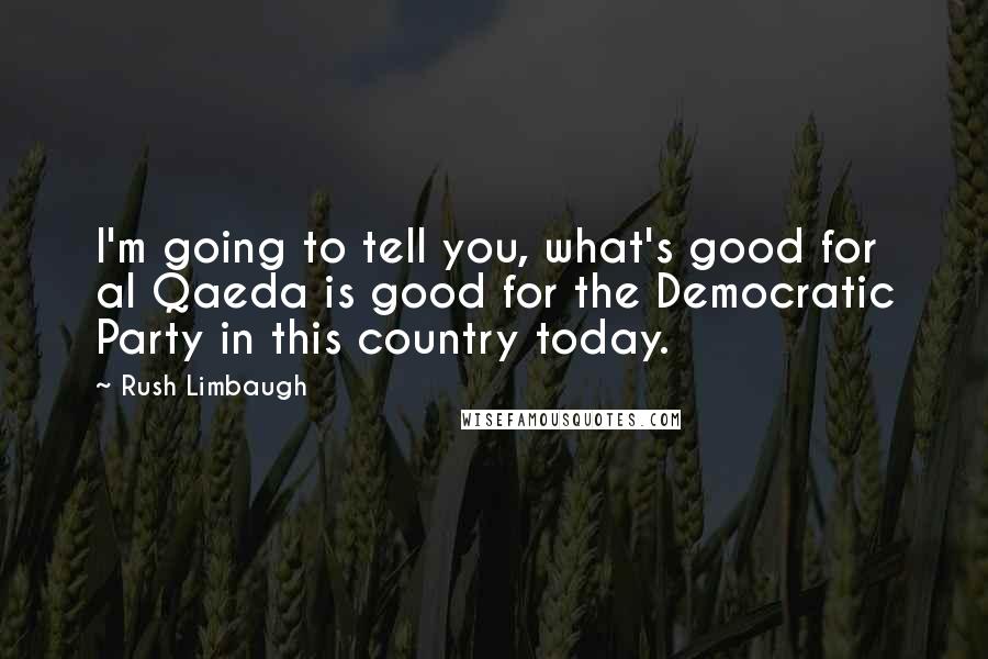 Rush Limbaugh Quotes: I'm going to tell you, what's good for al Qaeda is good for the Democratic Party in this country today.