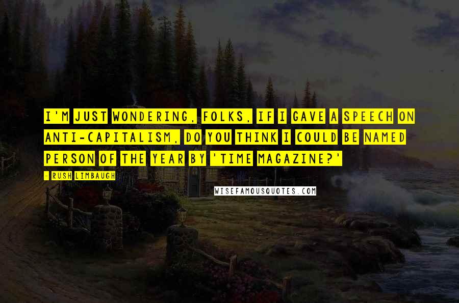Rush Limbaugh Quotes: I'm just wondering, folks, if I gave a speech on anti-capitalism, do you think I could be named Person of the Year by 'TIME Magazine?'