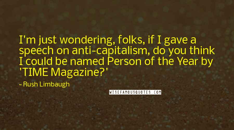 Rush Limbaugh Quotes: I'm just wondering, folks, if I gave a speech on anti-capitalism, do you think I could be named Person of the Year by 'TIME Magazine?'