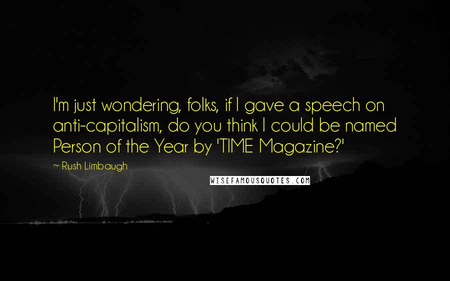 Rush Limbaugh Quotes: I'm just wondering, folks, if I gave a speech on anti-capitalism, do you think I could be named Person of the Year by 'TIME Magazine?'