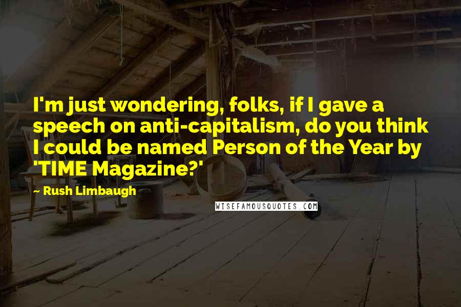 Rush Limbaugh Quotes: I'm just wondering, folks, if I gave a speech on anti-capitalism, do you think I could be named Person of the Year by 'TIME Magazine?'