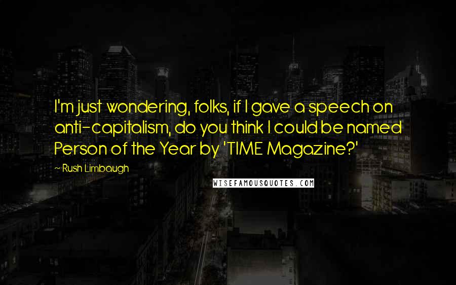 Rush Limbaugh Quotes: I'm just wondering, folks, if I gave a speech on anti-capitalism, do you think I could be named Person of the Year by 'TIME Magazine?'