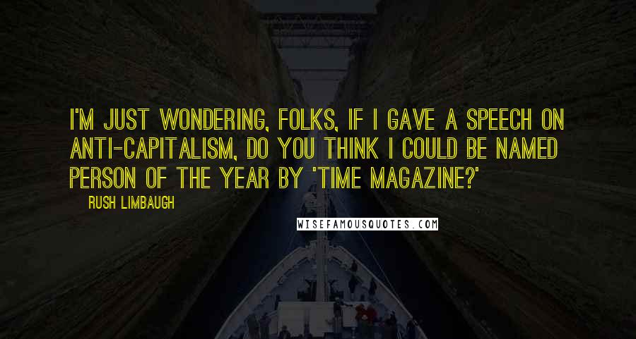 Rush Limbaugh Quotes: I'm just wondering, folks, if I gave a speech on anti-capitalism, do you think I could be named Person of the Year by 'TIME Magazine?'