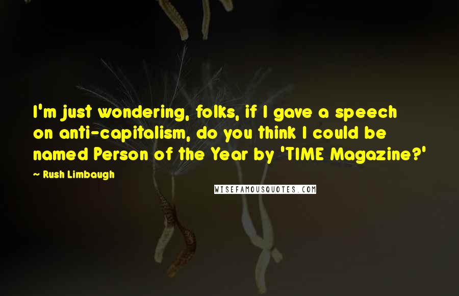 Rush Limbaugh Quotes: I'm just wondering, folks, if I gave a speech on anti-capitalism, do you think I could be named Person of the Year by 'TIME Magazine?'