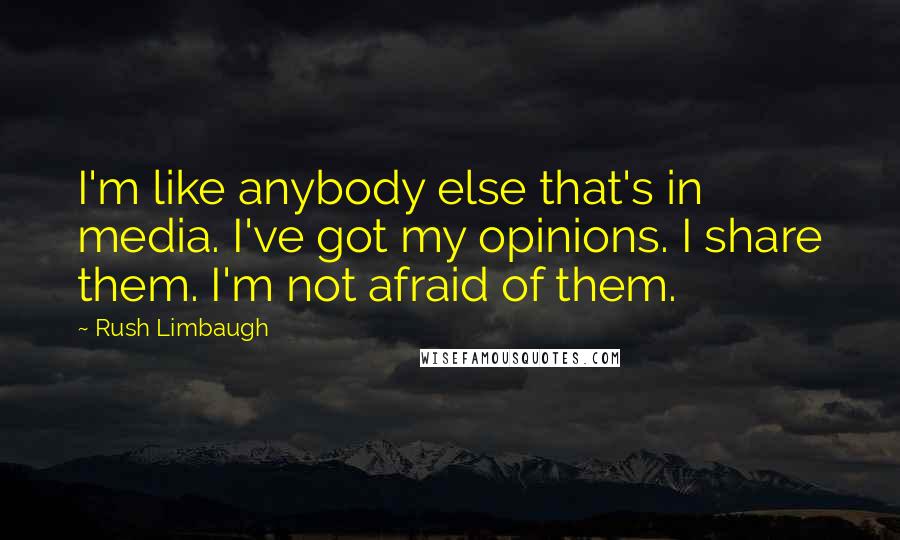 Rush Limbaugh Quotes: I'm like anybody else that's in media. I've got my opinions. I share them. I'm not afraid of them.