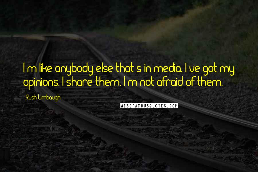 Rush Limbaugh Quotes: I'm like anybody else that's in media. I've got my opinions. I share them. I'm not afraid of them.