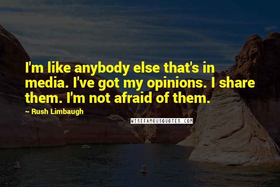 Rush Limbaugh Quotes: I'm like anybody else that's in media. I've got my opinions. I share them. I'm not afraid of them.