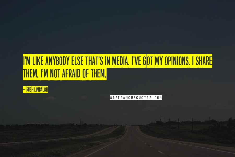 Rush Limbaugh Quotes: I'm like anybody else that's in media. I've got my opinions. I share them. I'm not afraid of them.