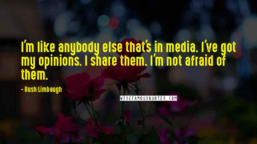 Rush Limbaugh Quotes: I'm like anybody else that's in media. I've got my opinions. I share them. I'm not afraid of them.