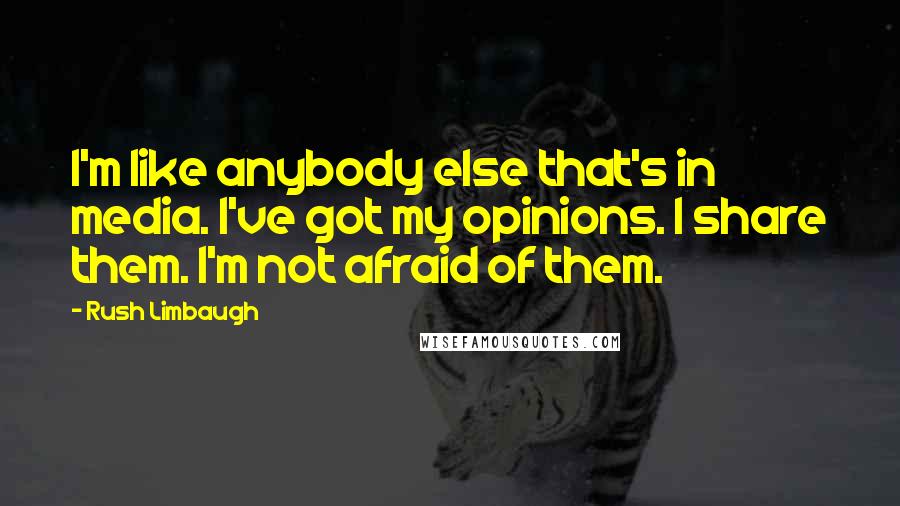 Rush Limbaugh Quotes: I'm like anybody else that's in media. I've got my opinions. I share them. I'm not afraid of them.